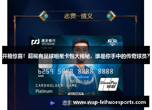 开箱惊喜！超稀有足球明星卡包大揭秘，谁是你手中的传奇球员？