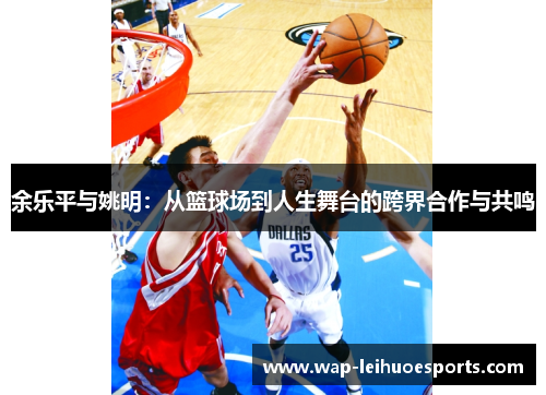 余乐平与姚明：从篮球场到人生舞台的跨界合作与共鸣