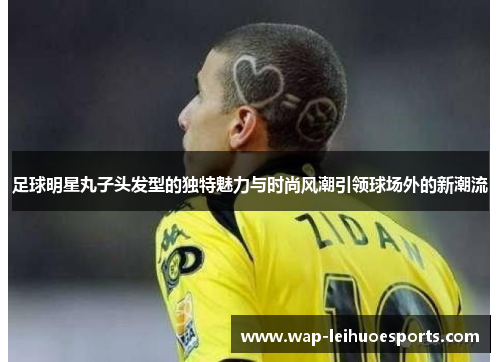足球明星丸子头发型的独特魅力与时尚风潮引领球场外的新潮流