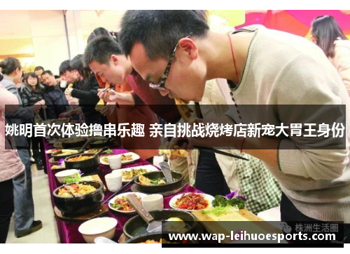 姚明首次体验撸串乐趣 亲自挑战烧烤店新宠大胃王身份