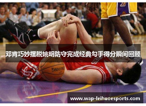 邓肯巧妙摆脱姚明防守完成经典勾手得分瞬间回顾
