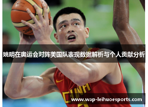 姚明在奥运会对阵美国队表现数据解析与个人贡献分析