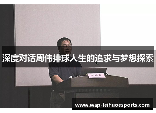 深度对话周伟排球人生的追求与梦想探索