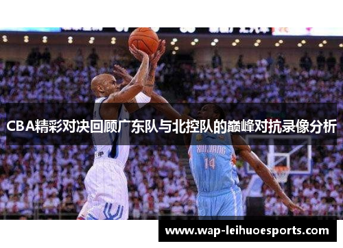 CBA精彩对决回顾广东队与北控队的巅峰对抗录像分析