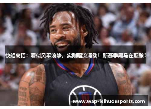 快船高招：看似风平浪静，实则暗流涌动！新赛季黑马在酝酿！